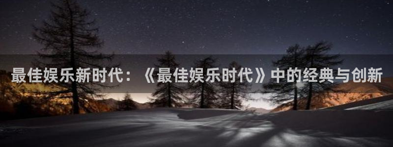 华润娱乐官方网站入口：最佳娱乐新时代：《最佳娱乐时代》中的经典与创新