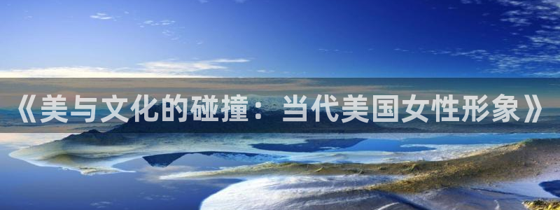 华润娱乐：《美与文化的碰撞：当代美国女性形象》