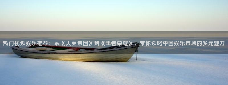 华润娱乐注册链接：热门视频娱乐推荐：从《大秦帝国》到《王者荣耀》，带你领略中国娱乐市场的多元魅力