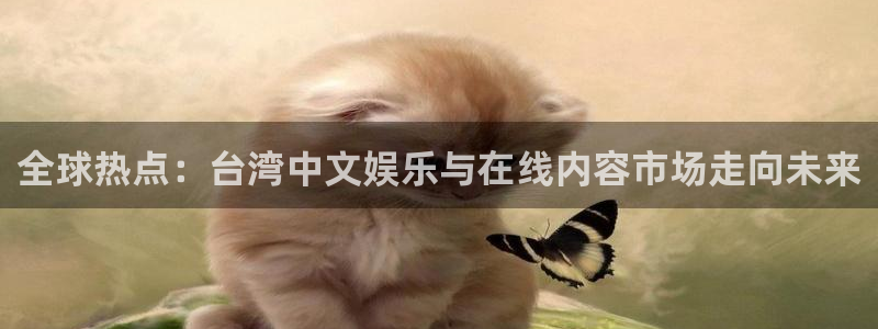华润娱乐官方网站入口：全球热点：台湾中文娱乐与在线内容市场走向未来